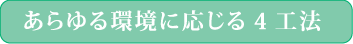 あらゆる環境に応じる4工法