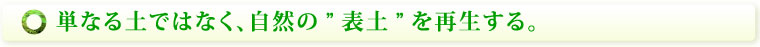 単なる土ではなく、自然の”表土”を再生する。