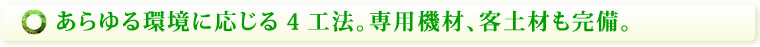 あらゆる環境に応じる4工法。専用機材、客土材も完備。